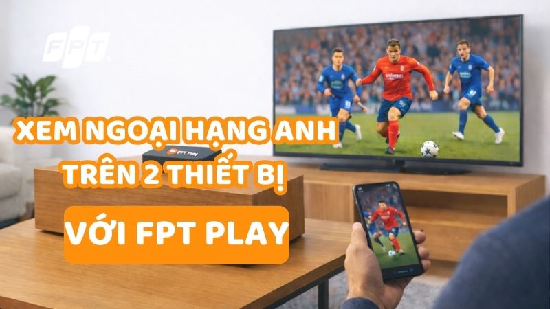 Xem Ngoại hạng Anh trên 2 thiết bị với FPT