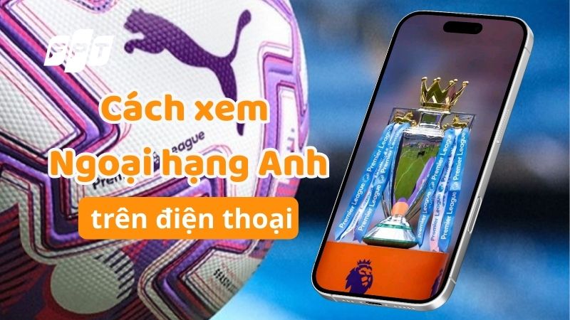 Cách xem Ngoại hạng Anh trên điện thoại 2026